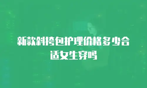 新款斜挎包护理价格多少合适女生穿吗