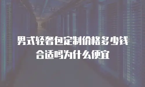 男式轻奢包定制价格多少钱合适吗为什么便宜