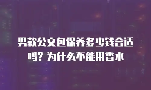 男款公文包保养多少钱合适吗？为什么不能用香水