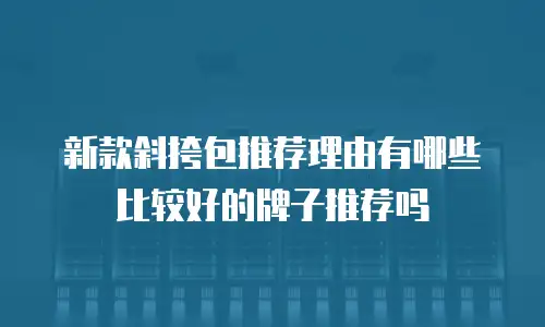 新款斜挎包推荐理由有哪些比较好的牌子推荐吗
