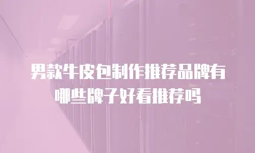 男款牛皮包制作推荐品牌有哪些牌子好看推荐吗