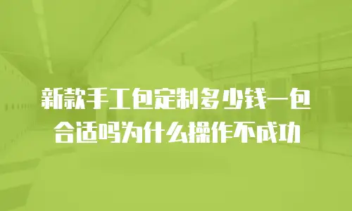 新款手工包定制多少钱一包合适吗为什么操作不成功