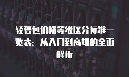 轻奢包价格等级区分标准一览表：从入门到高端的全面解析