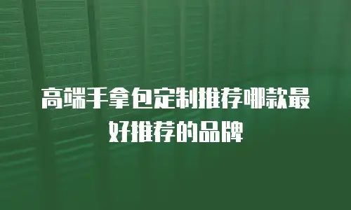 高端手拿包定制推荐哪款最好推荐的品牌
