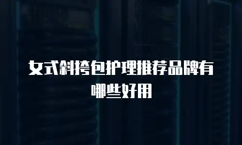 女式斜挎包护理推荐品牌有哪些好用