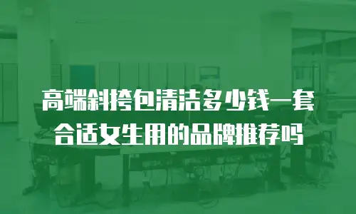 高端斜挎包清洁多少钱一套合适女生用的品牌推荐吗