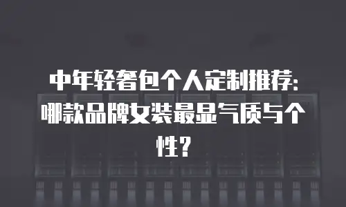 中年轻奢包个人定制推荐：哪款品牌女装最显气质与个性？