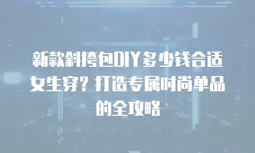 新款斜挎包DIY多少钱合适女生穿？打造专属时尚单品的全攻略