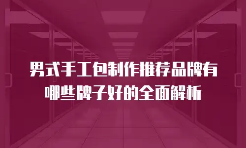 男式手工包制作推荐品牌有哪些牌子好的全面解析