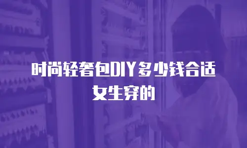 时尚轻奢包DIY多少钱合适女生穿的