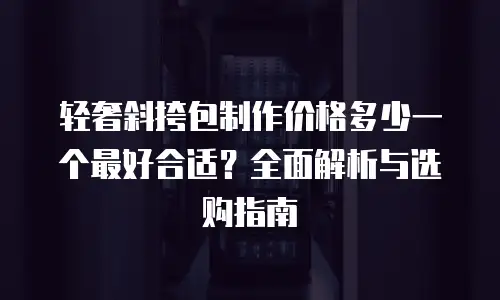 轻奢斜挎包制作价格多少一个最好合适？全面解析与选购指南