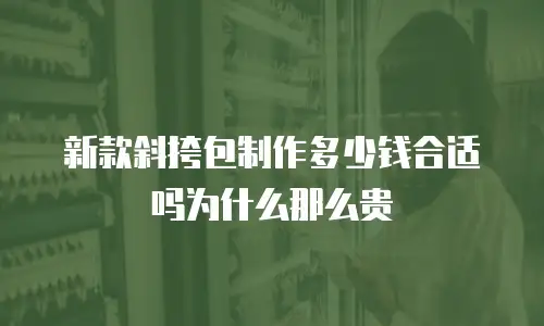 新款斜挎包制作多少钱合适吗为什么那么贵