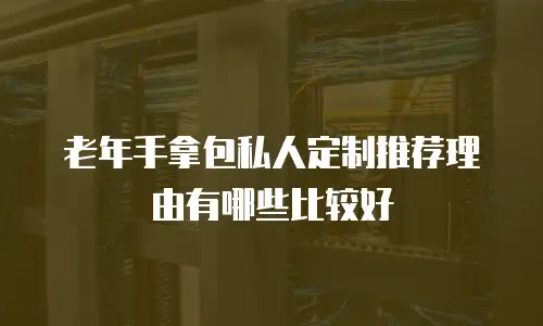 老年手拿包私人定制推荐理由有哪些比较好