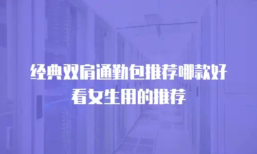 经典双肩通勤包推荐哪款好看女生用的推荐