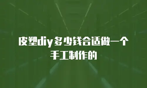 皮塑diy多少钱合适做一个手工制作的