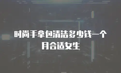 时尚手拿包清洁多少钱一个月合适女生