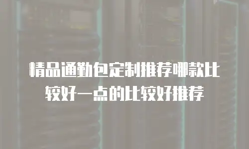 精品通勤包定制推荐哪款比较好一点的比较好推荐