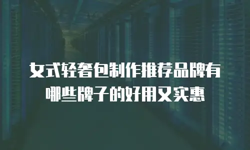 女式轻奢包制作推荐品牌有哪些牌子的好用又实惠