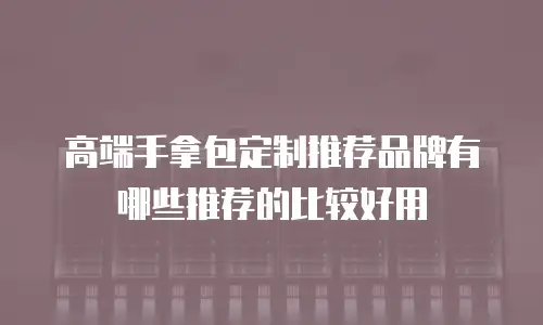高端手拿包定制推荐品牌有哪些推荐的比较好用