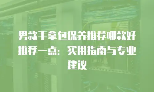男款手拿包保养推荐哪款好推荐一点：实用指南与专业建议