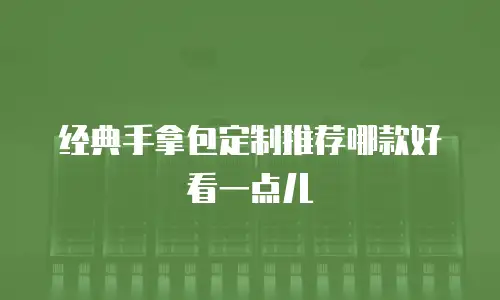 经典手拿包定制推荐哪款好看一点儿