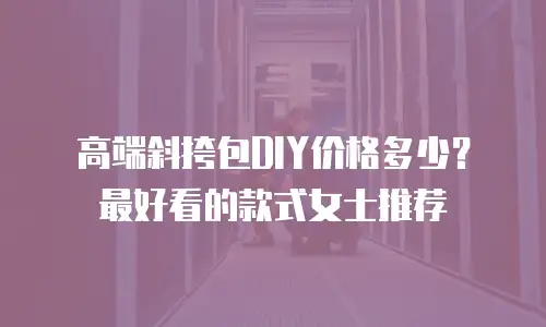高端斜挎包DIY价格多少？最好看的款式女士推荐