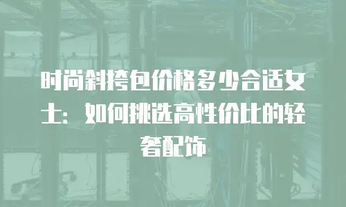 时尚斜挎包价格多少合适女士：如何挑选高性价比的轻奢配饰
