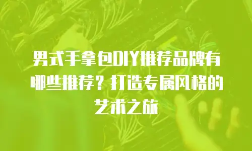 男式手拿包DIY推荐品牌有哪些推荐？打造专属风格的艺术之旅