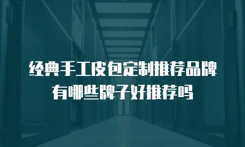 经典手工皮包定制推荐品牌有哪些牌子好推荐吗