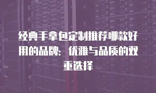 经典手拿包定制推荐哪款好用的品牌：优雅与品质的双重选择
