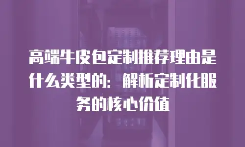 高端牛皮包定制推荐理由是什么类型的：解析定制化服务的核心价值