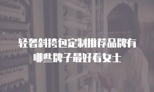 轻奢斜挎包定制推荐品牌有哪些牌子最好看女士