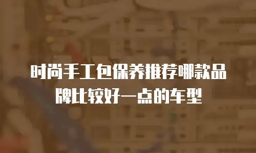 时尚手工包保养推荐哪款品牌比较好一点的车型