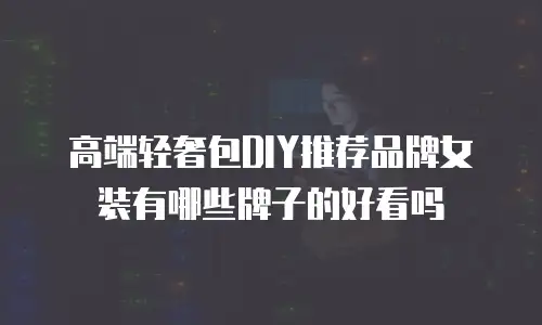 高端轻奢包DIY推荐品牌女装有哪些牌子的好看吗