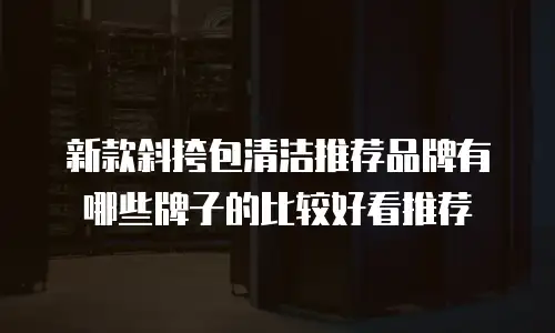新款斜挎包清洁推荐品牌有哪些牌子的比较好看推荐
