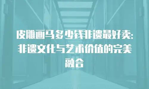 皮雕画马多少钱非遗最好卖：非遗文化与艺术价值的完美融合