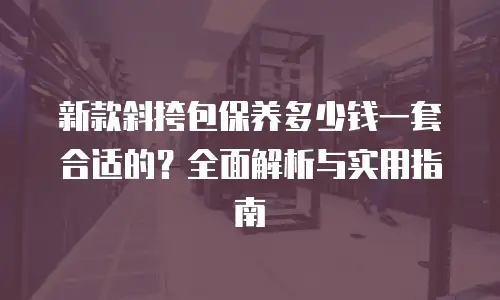 新款斜挎包保养多少钱一套合适的？全面解析与实用指南