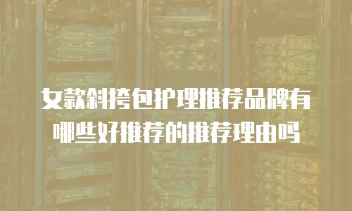 女款斜挎包护理推荐品牌有哪些好推荐的推荐理由吗