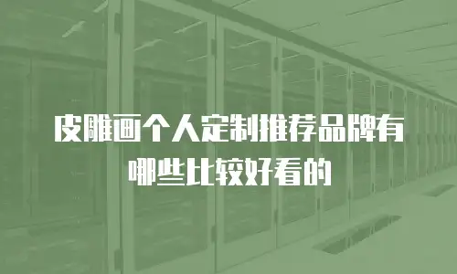 皮雕画个人定制推荐品牌有哪些比较好看的