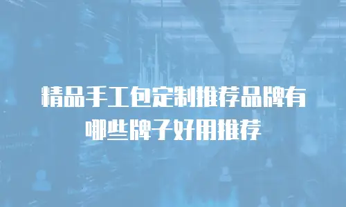 精品手工包定制推荐品牌有哪些牌子好用推荐