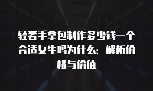 轻奢手拿包制作多少钱一个合适女生吗为什么：解析价格与价值