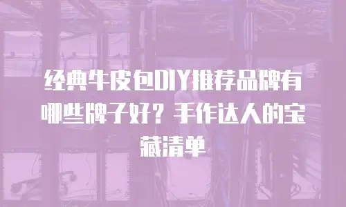 经典牛皮包DIY推荐品牌有哪些牌子好？手作达人的宝藏清单