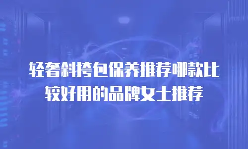 轻奢斜挎包保养推荐哪款比较好用的品牌女士推荐
