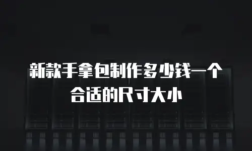 新款手拿包制作多少钱一个合适的尺寸大小