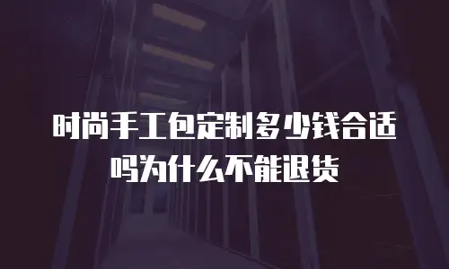 时尚手工包定制多少钱合适吗为什么不能退货