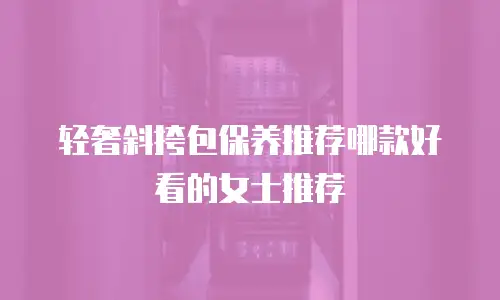 轻奢斜挎包保养推荐哪款好看的女士推荐