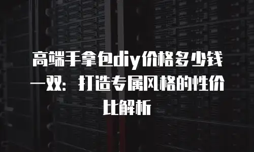 高端手拿包diy价格多少钱一双：打造专属风格的性价比解析