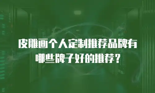 皮雕画个人定制推荐品牌有哪些牌子好的推荐？