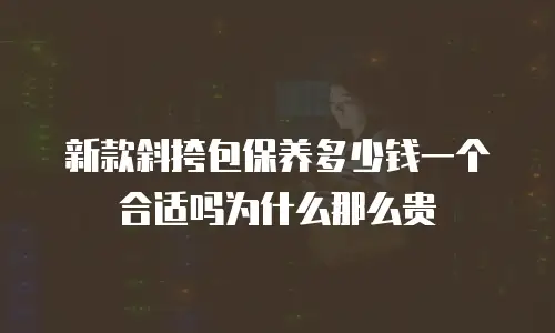 新款斜挎包保养多少钱一个合适吗为什么那么贵