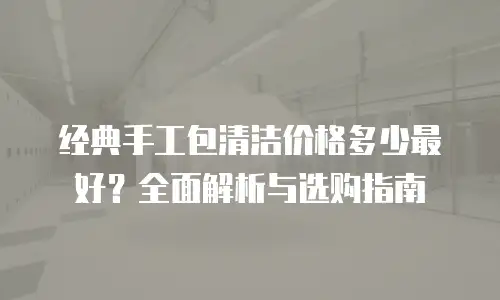 经典手工包清洁价格多少最好？全面解析与选购指南